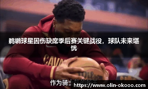 鹈鹕球星因伤缺席季后赛关键战役，球队未来堪忧